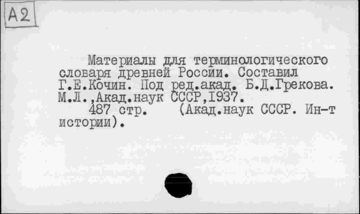 ﻿[Ä2
I—--
Материалы для терминологического словаря древней России. Составил Г.Е.Кочин. Под ред.акад. Б.Д.Грекова. М.Л.,Акад.наук СССР,1937.
487 стр. (Акад.наук СССР. Ин-т истории).